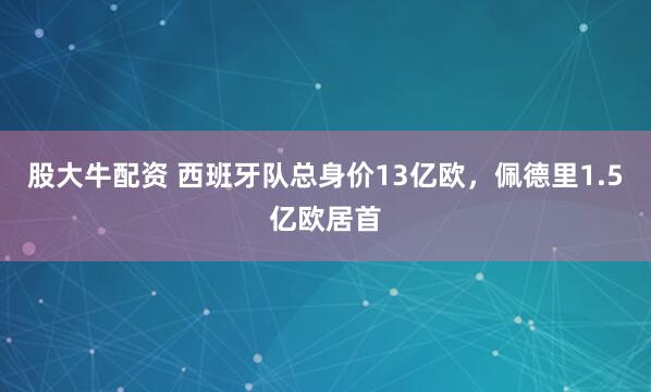 股大牛配资 西班牙队总身价13亿欧，佩德里1.5亿欧居首
