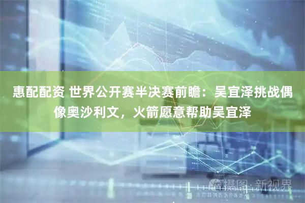 惠配配资 世界公开赛半决赛前瞻：吴宜泽挑战偶像奥沙利文，火箭愿意帮助吴宜泽